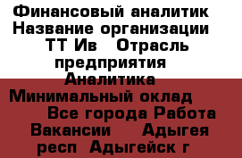 Финансовый аналитик › Название организации ­ ТТ-Ив › Отрасль предприятия ­ Аналитика › Минимальный оклад ­ 30 000 - Все города Работа » Вакансии   . Адыгея респ.,Адыгейск г.